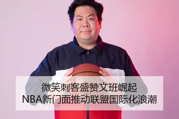 微笑刺客盛赞文班崛起 NBA新门面推动联盟国际化浪潮 - FBSPORTS